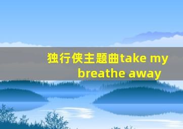 独行侠主题曲take my breathe away